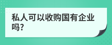 私人可以收购国有企业吗?