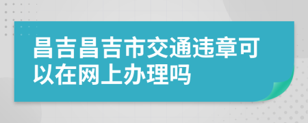 昌吉昌吉市交通违章可以在网上办理吗