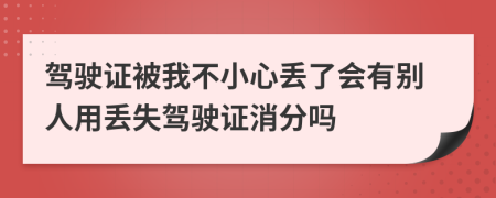 驾驶证被我不小心丢了会有别人用丢失驾驶证消分吗