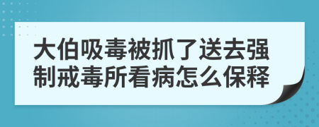 大伯吸毒被抓了送去强制戒毒所看病怎么保释