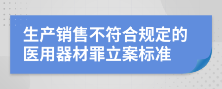 生产销售不符合规定的医用器材罪立案标准