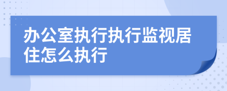 办公室执行执行监视居住怎么执行