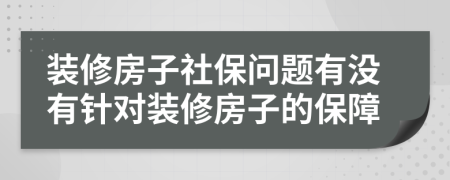 装修房子社保问题有没有针对装修房子的保障