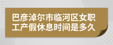 巴彦淖尔市临河区女职工产假休息时间是多久