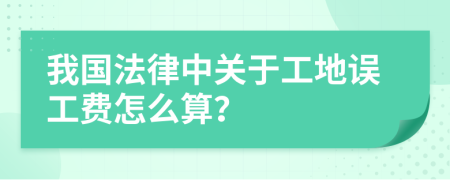 我国法律中关于工地误工费怎么算？