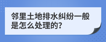 邻里土地排水纠纷一般是怎么处理的？