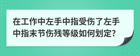 在工作中左手中指受伤了左手中指末节伤残等级如何划定?