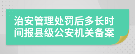 治安管理处罚后多长时间报县级公安机关备案