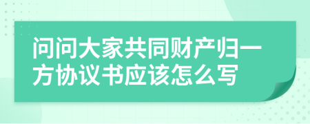 问问大家共同财产归一方协议书应该怎么写