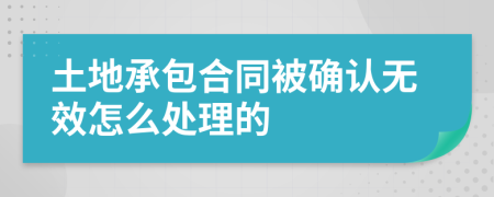 土地承包合同被确认无效怎么处理的