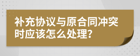 补充协议与原合同冲突时应该怎么处理？