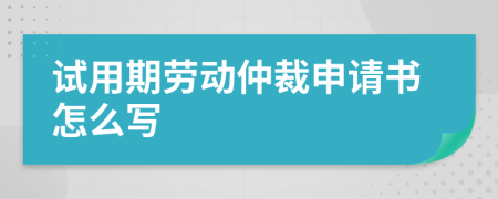 试用期劳动仲裁申请书怎么写