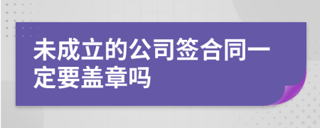 未成立的公司签合同一定要盖章吗