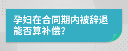 孕妇在合同期内被辞退能否算补偿？