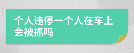 个人违停一个人在车上会被抓吗
