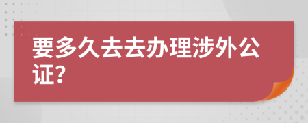 要多久去去办理涉外公证？