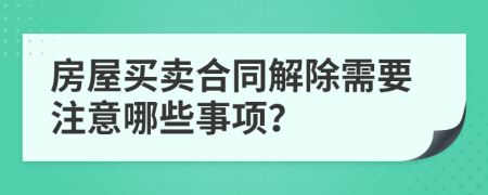 房屋买卖合同解除需要注意哪些事项？