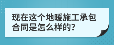 现在这个地暖施工承包合同是怎么样的？