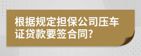 根据规定担保公司压车证贷款要签合同?