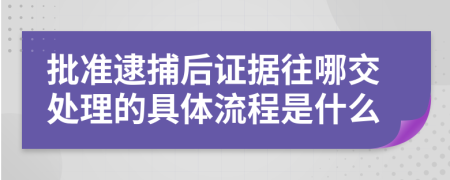 批准逮捕后证据往哪交处理的具体流程是什么