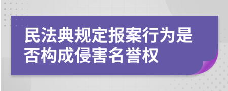 民法典规定报案行为是否构成侵害名誉权