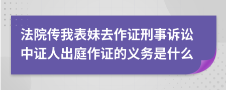 法院传我表妹去作证刑事诉讼中证人出庭作证的义务是什么