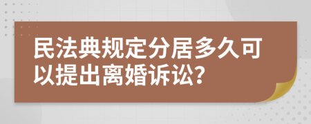 民法典规定分居多久可以提出离婚诉讼？