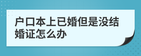 户口本上已婚但是没结婚证怎么办