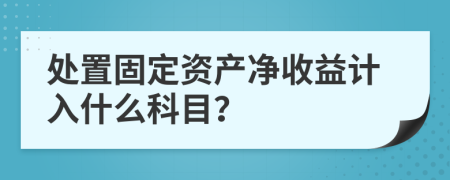 处置固定资产净收益计入什么科目？