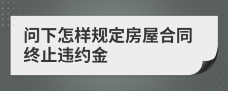 问下怎样规定房屋合同终止违约金