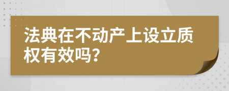 法典在不动产上设立质权有效吗？