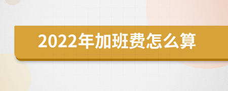 2022年加班费怎么算