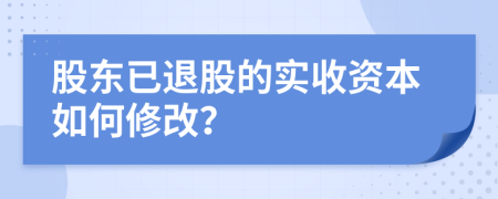 股东已退股的实收资本如何修改？