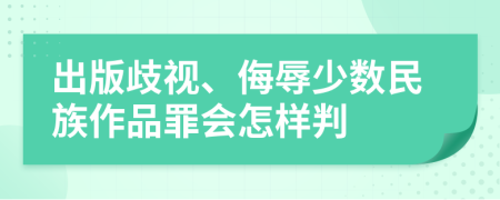 出版歧视、侮辱少数民族作品罪会怎样判