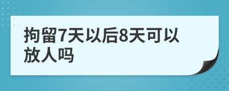 拘留7天以后8天可以放人吗