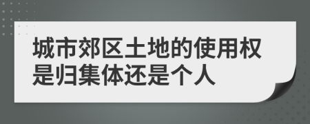 城市郊区土地的使用权是归集体还是个人