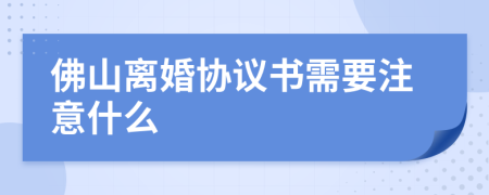 佛山离婚协议书需要注意什么