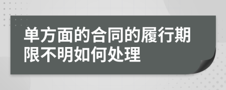 单方面的合同的履行期限不明如何处理