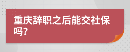 重庆辞职之后能交社保吗？