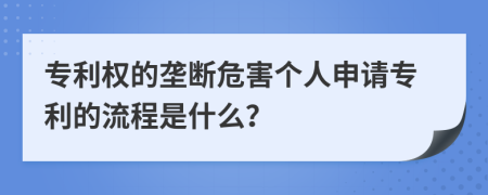 专利权的垄断危害个人申请专利的流程是什么？