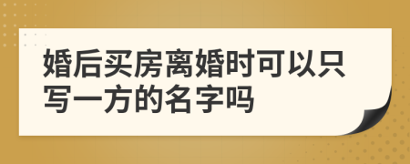 婚后买房离婚时可以只写一方的名字吗