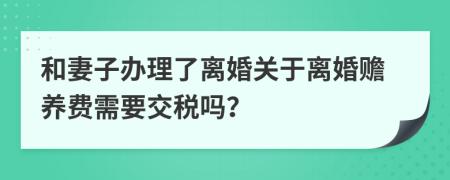 和妻子办理了离婚关于离婚赡养费需要交税吗？