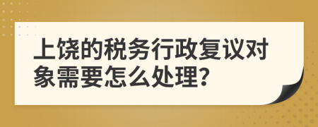上饶的税务行政复议对象需要怎么处理？