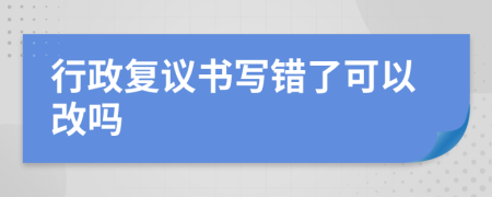 行政复议书写错了可以改吗