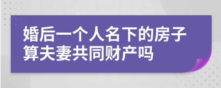 婚后一个人名下的房子算夫妻共同财产吗