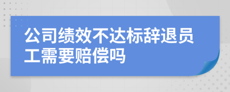 公司绩效不达标辞退员工需要赔偿吗