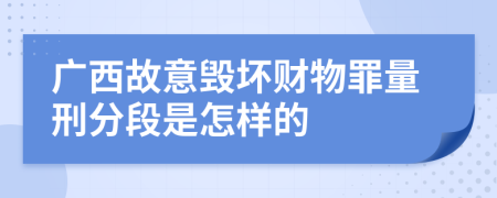 广西故意毁坏财物罪量刑分段是怎样的