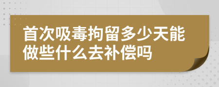 首次吸毒拘留多少天能做些什么去补偿吗