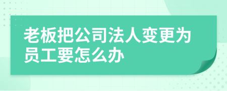 老板把公司法人变更为员工要怎么办