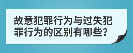 故意犯罪行为与过失犯罪行为的区别有哪些？